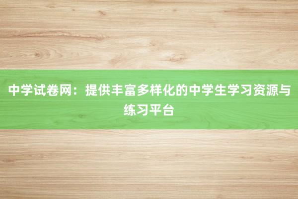 中学试卷网：提供丰富多样化的中学生学习资源与练习平台