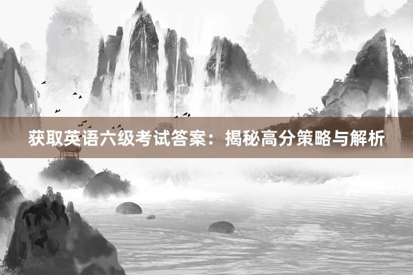 获取英语六级考试答案：揭秘高分策略与解析