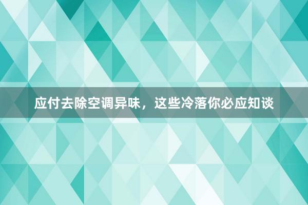 应付去除空调异味，这些冷落你必应知谈